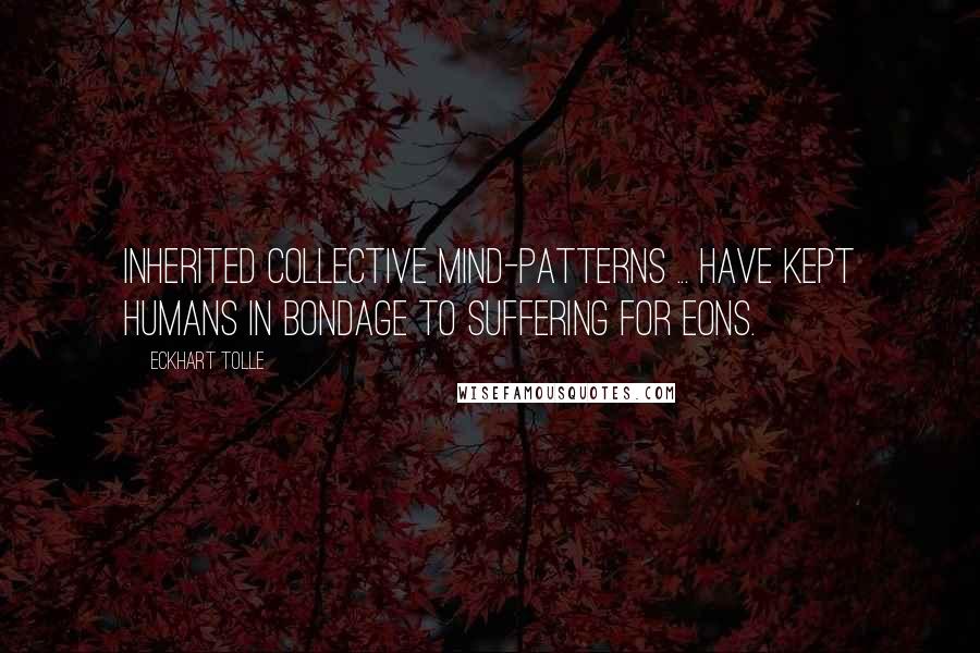 Eckhart Tolle Quotes: Inherited collective mind-patterns ... have kept humans in bondage to suffering for eons.