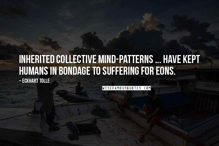 Eckhart Tolle Quotes: Inherited collective mind-patterns ... have kept humans in bondage to suffering for eons.