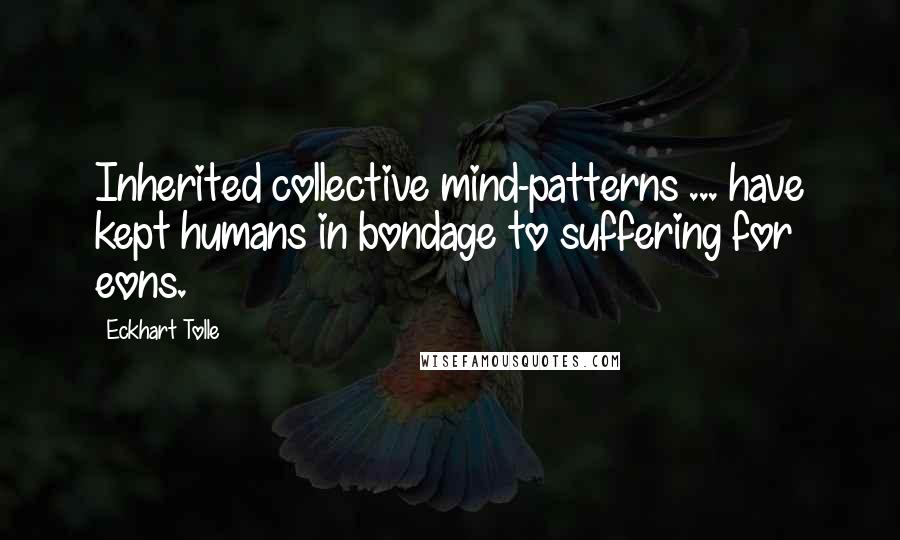 Eckhart Tolle Quotes: Inherited collective mind-patterns ... have kept humans in bondage to suffering for eons.