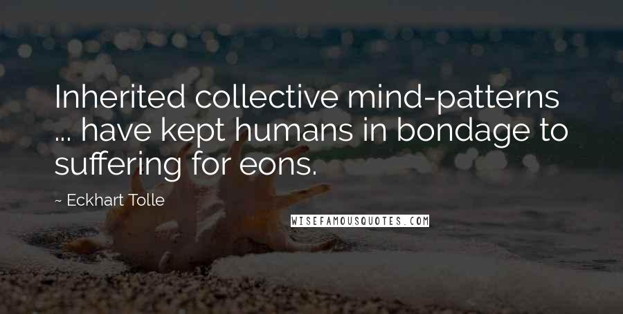 Eckhart Tolle Quotes: Inherited collective mind-patterns ... have kept humans in bondage to suffering for eons.