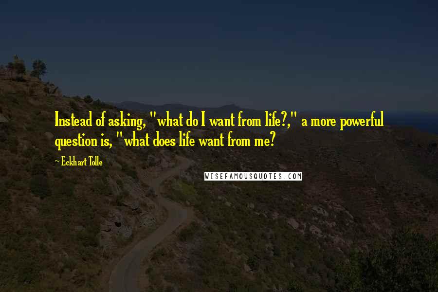 Eckhart Tolle Quotes: Instead of asking, "what do I want from life?," a more powerful question is, "what does life want from me?