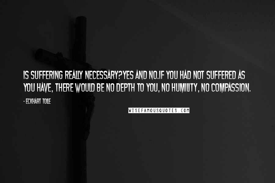 Eckhart Tolle Quotes: Is suffering really necessary?Yes and no.If you had not suffered as you have, there would be no depth to you, no humility, no compassion.