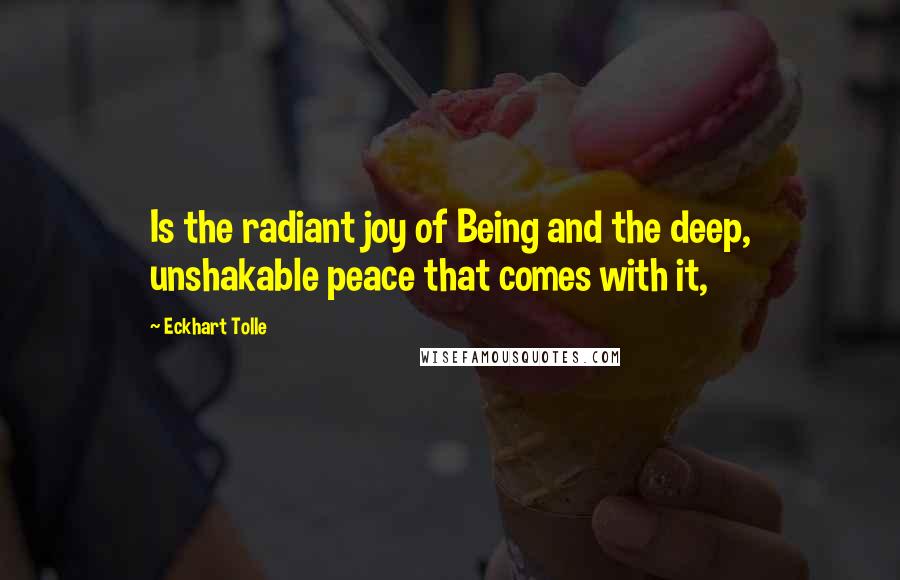 Eckhart Tolle Quotes: Is the radiant joy of Being and the deep, unshakable peace that comes with it,