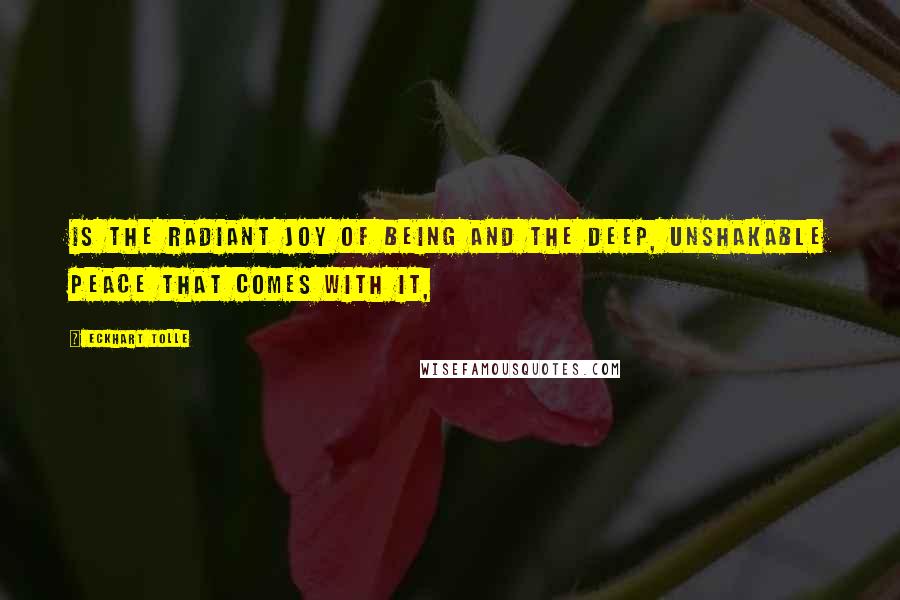 Eckhart Tolle Quotes: Is the radiant joy of Being and the deep, unshakable peace that comes with it,