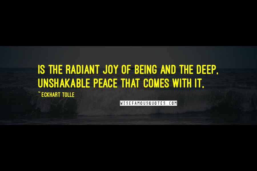 Eckhart Tolle Quotes: Is the radiant joy of Being and the deep, unshakable peace that comes with it,