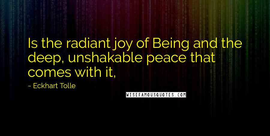 Eckhart Tolle Quotes: Is the radiant joy of Being and the deep, unshakable peace that comes with it,