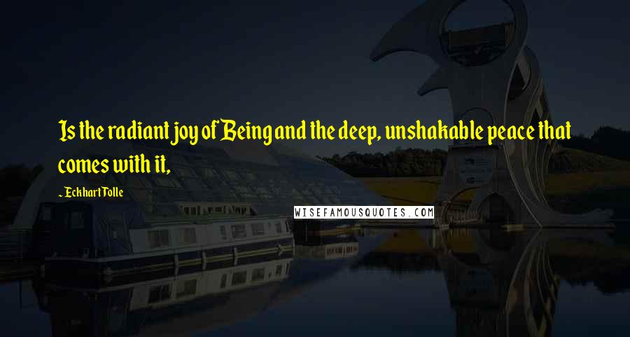 Eckhart Tolle Quotes: Is the radiant joy of Being and the deep, unshakable peace that comes with it,