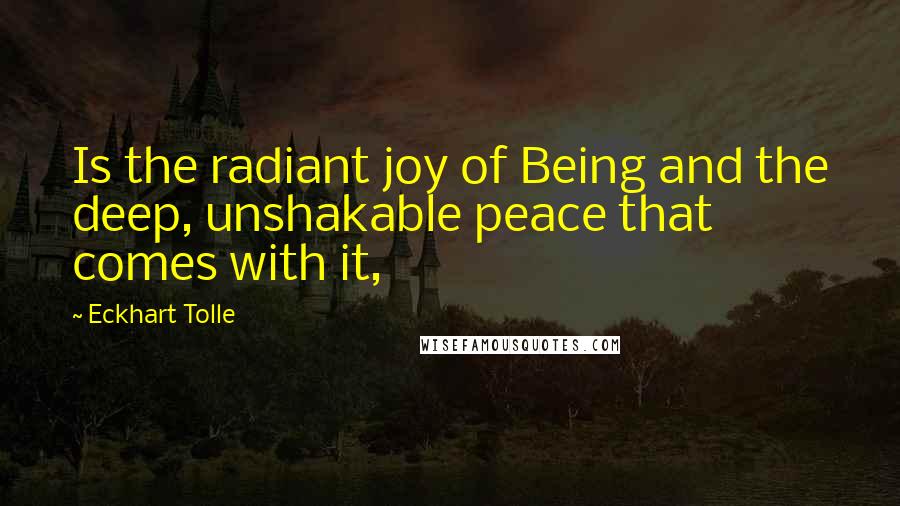 Eckhart Tolle Quotes: Is the radiant joy of Being and the deep, unshakable peace that comes with it,