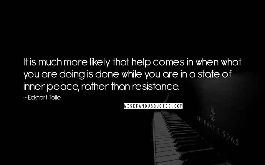 Eckhart Tolle Quotes: It is much more likely that help comes in when what you are doing is done while you are in a state of inner peace, rather than resistance.