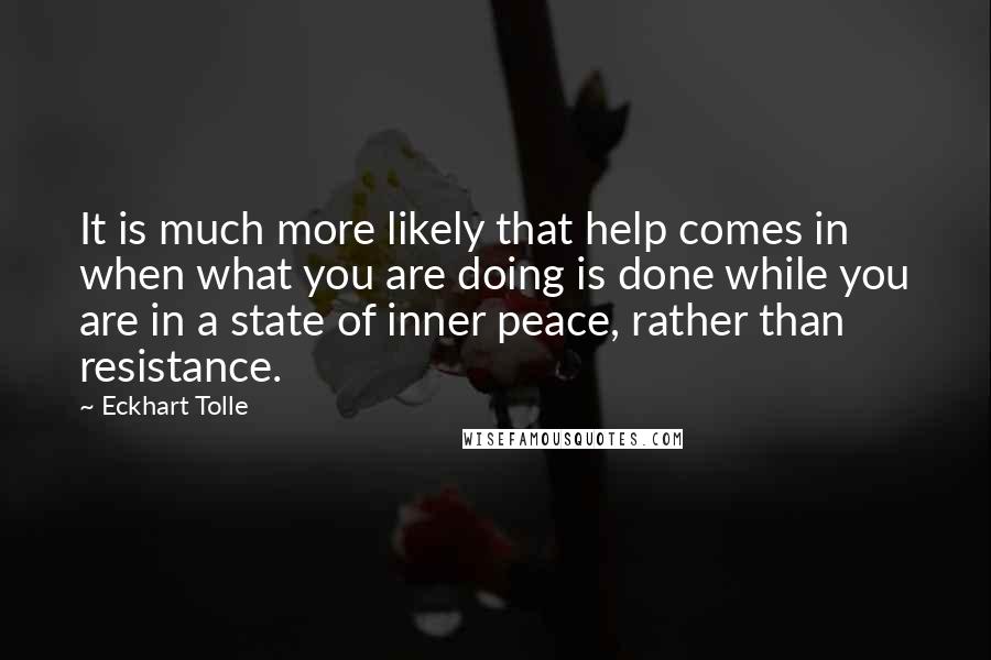 Eckhart Tolle Quotes: It is much more likely that help comes in when what you are doing is done while you are in a state of inner peace, rather than resistance.