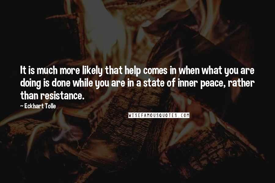 Eckhart Tolle Quotes: It is much more likely that help comes in when what you are doing is done while you are in a state of inner peace, rather than resistance.