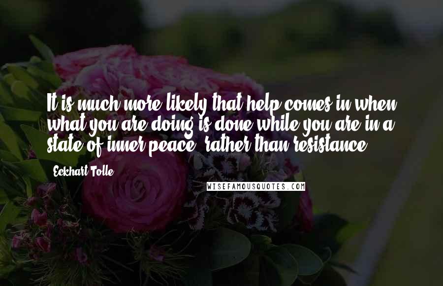 Eckhart Tolle Quotes: It is much more likely that help comes in when what you are doing is done while you are in a state of inner peace, rather than resistance.