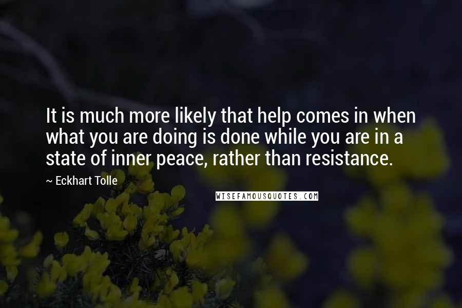Eckhart Tolle Quotes: It is much more likely that help comes in when what you are doing is done while you are in a state of inner peace, rather than resistance.