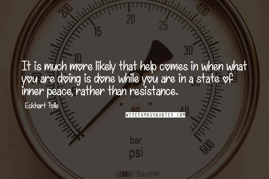 Eckhart Tolle Quotes: It is much more likely that help comes in when what you are doing is done while you are in a state of inner peace, rather than resistance.