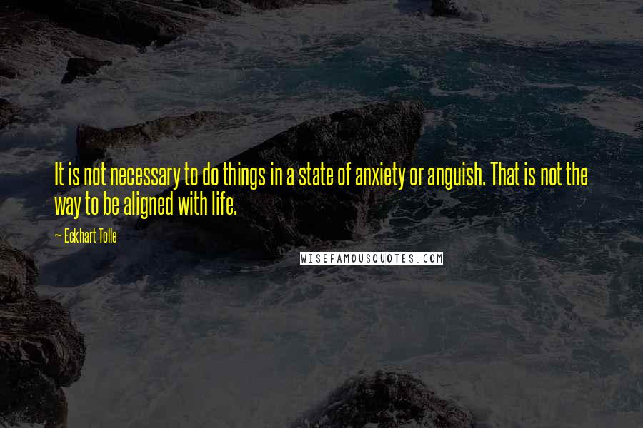 Eckhart Tolle Quotes: It is not necessary to do things in a state of anxiety or anguish. That is not the way to be aligned with life.