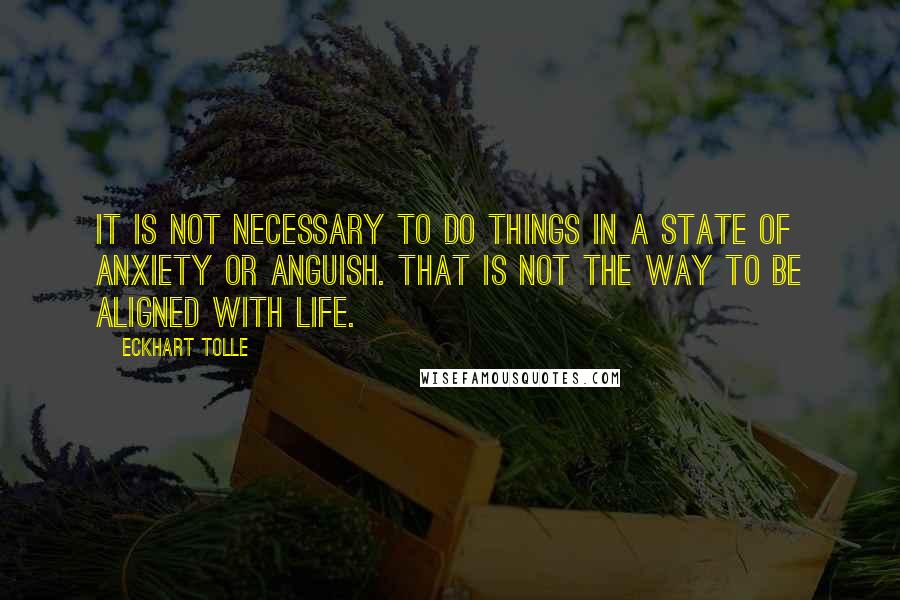Eckhart Tolle Quotes: It is not necessary to do things in a state of anxiety or anguish. That is not the way to be aligned with life.