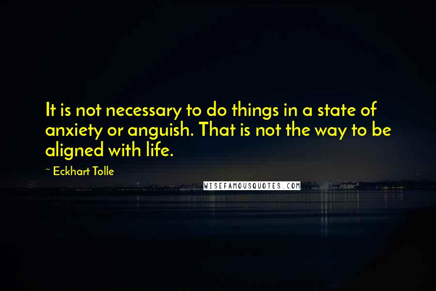 Eckhart Tolle Quotes: It is not necessary to do things in a state of anxiety or anguish. That is not the way to be aligned with life.