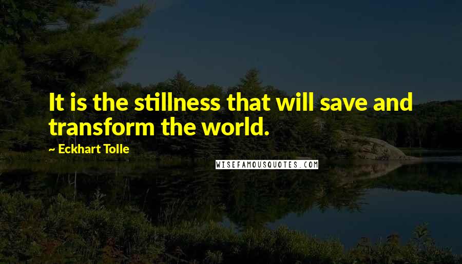 Eckhart Tolle Quotes: It is the stillness that will save and transform the world.