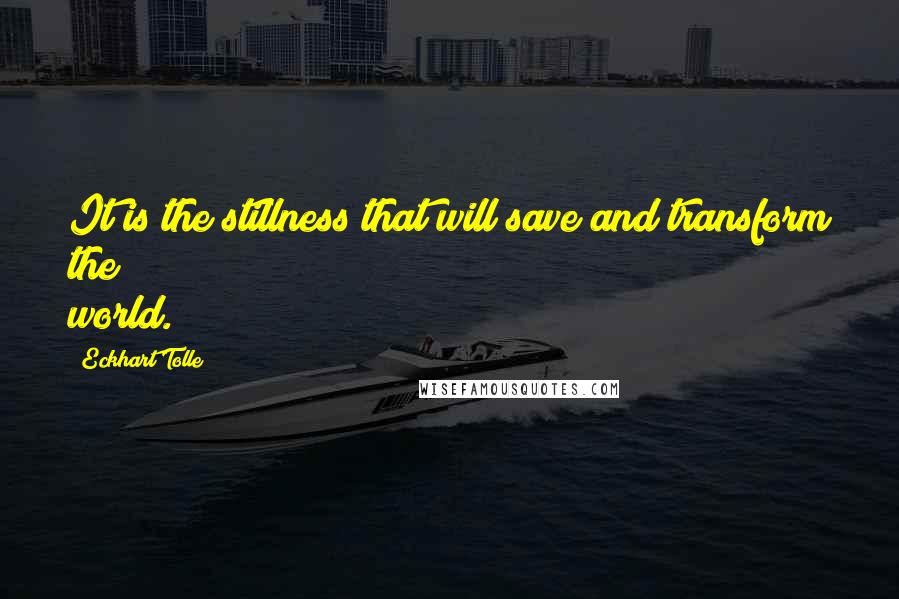 Eckhart Tolle Quotes: It is the stillness that will save and transform the world.
