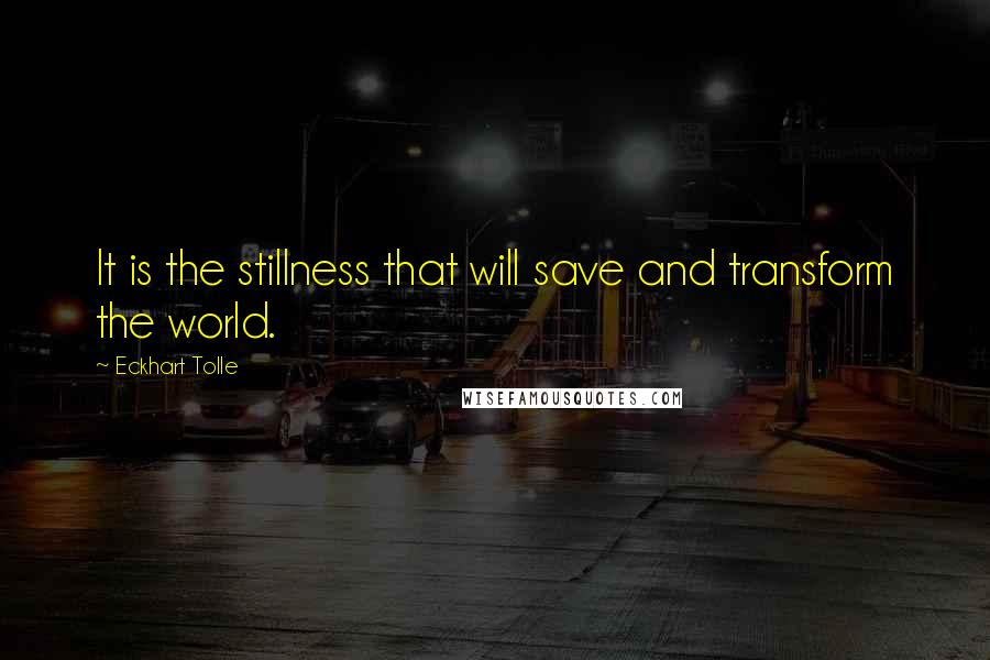 Eckhart Tolle Quotes: It is the stillness that will save and transform the world.