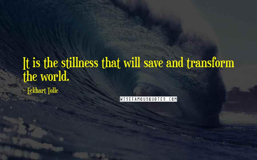 Eckhart Tolle Quotes: It is the stillness that will save and transform the world.