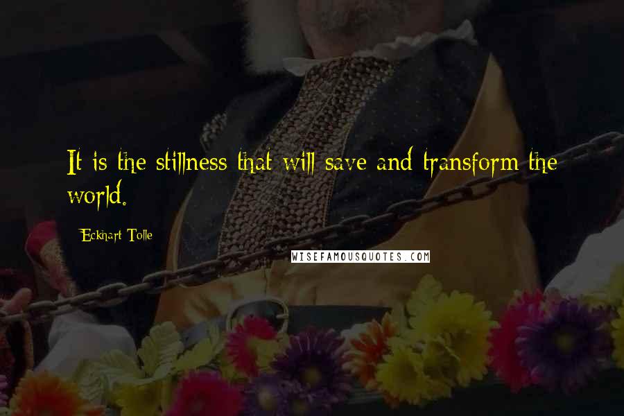 Eckhart Tolle Quotes: It is the stillness that will save and transform the world.