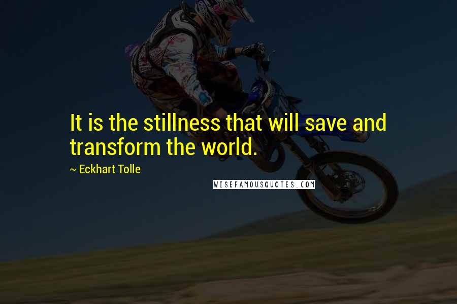 Eckhart Tolle Quotes: It is the stillness that will save and transform the world.