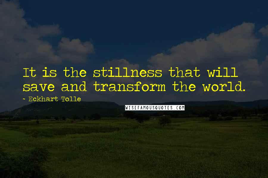 Eckhart Tolle Quotes: It is the stillness that will save and transform the world.