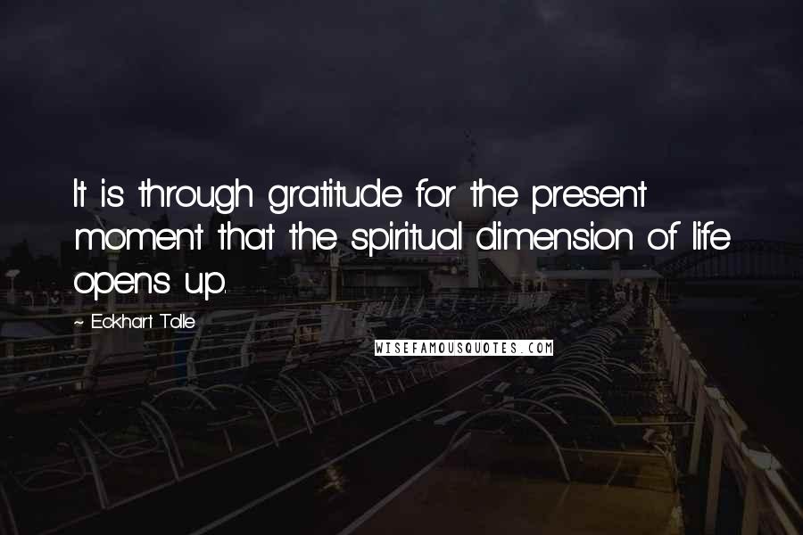 Eckhart Tolle Quotes: It is through gratitude for the present moment that the spiritual dimension of life opens up.