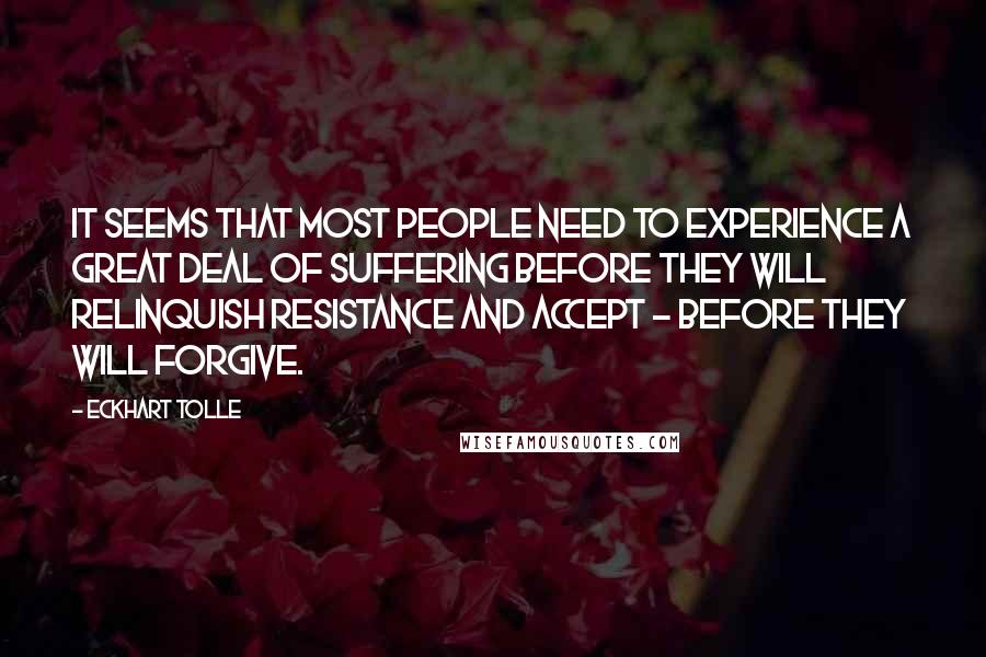 Eckhart Tolle Quotes: It seems that most people need to experience a great deal of suffering before they will relinquish resistance and accept - before they will forgive.