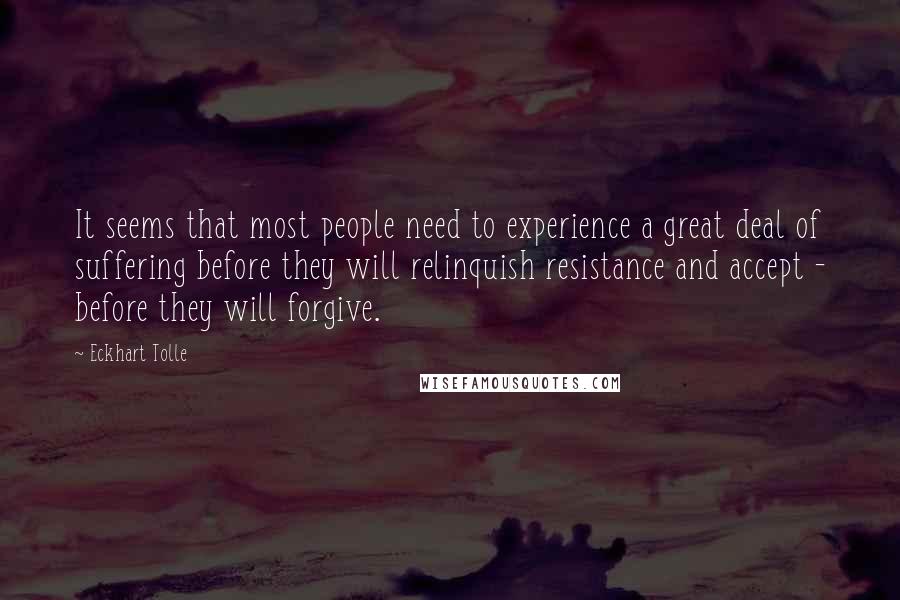 Eckhart Tolle Quotes: It seems that most people need to experience a great deal of suffering before they will relinquish resistance and accept - before they will forgive.