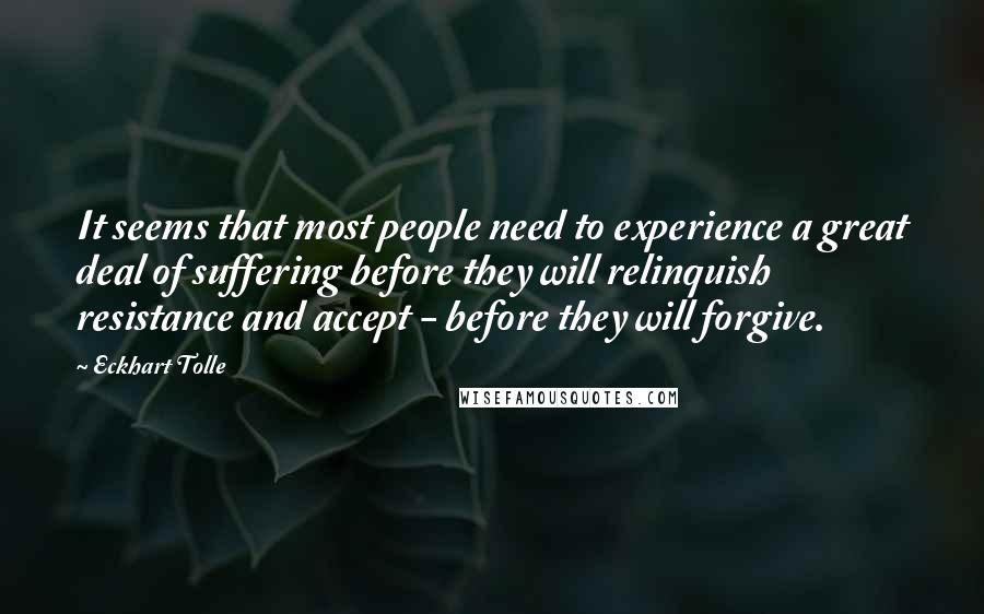 Eckhart Tolle Quotes: It seems that most people need to experience a great deal of suffering before they will relinquish resistance and accept - before they will forgive.