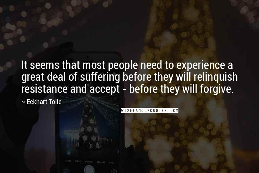 Eckhart Tolle Quotes: It seems that most people need to experience a great deal of suffering before they will relinquish resistance and accept - before they will forgive.