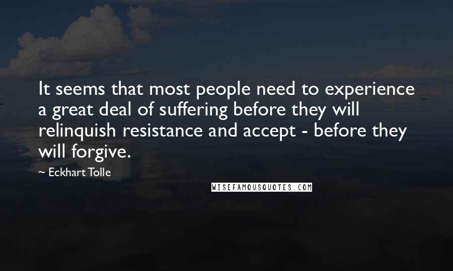 Eckhart Tolle Quotes: It seems that most people need to experience a great deal of suffering before they will relinquish resistance and accept - before they will forgive.