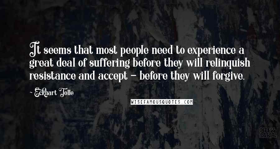 Eckhart Tolle Quotes: It seems that most people need to experience a great deal of suffering before they will relinquish resistance and accept - before they will forgive.