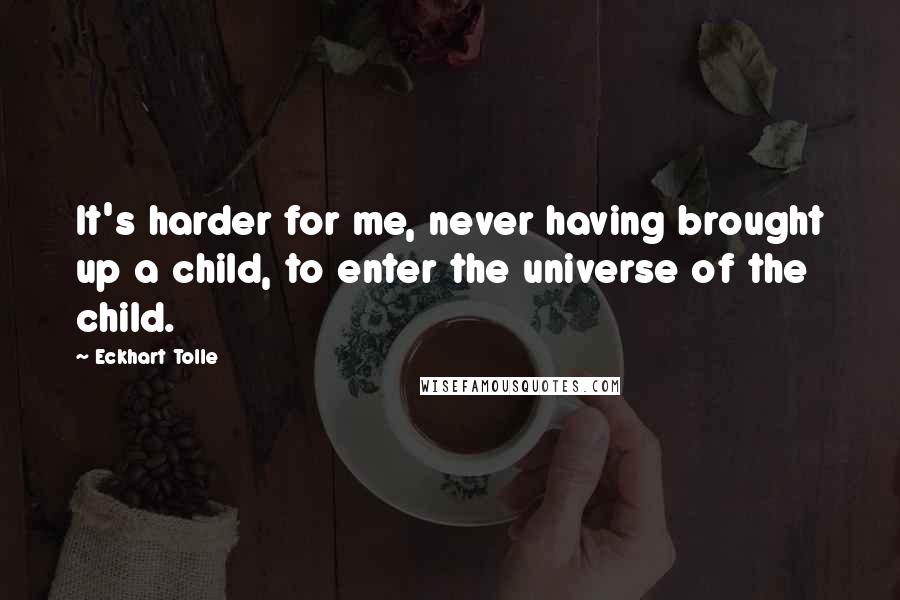 Eckhart Tolle Quotes: It's harder for me, never having brought up a child, to enter the universe of the child.