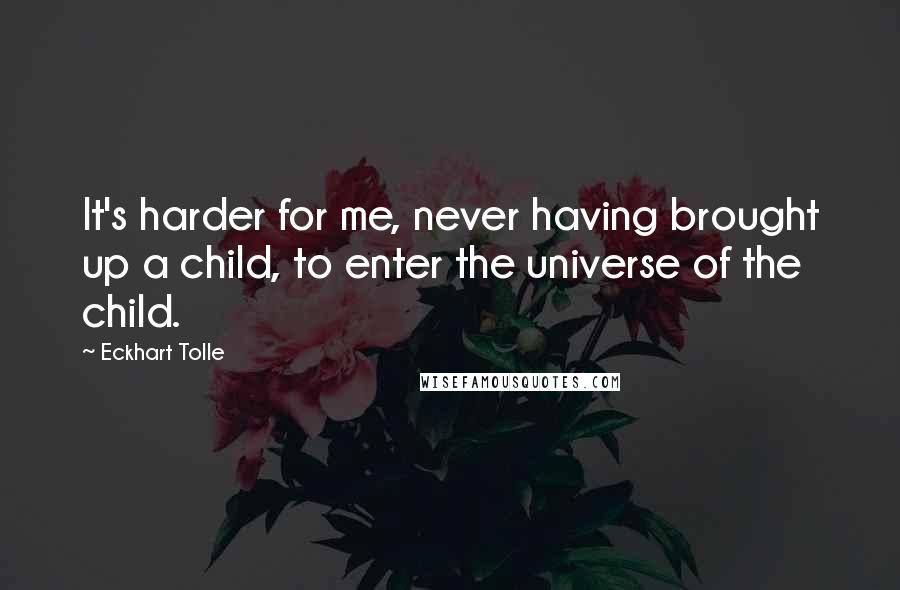 Eckhart Tolle Quotes: It's harder for me, never having brought up a child, to enter the universe of the child.