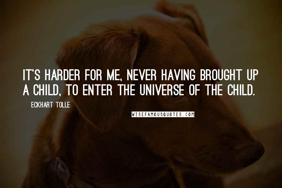 Eckhart Tolle Quotes: It's harder for me, never having brought up a child, to enter the universe of the child.