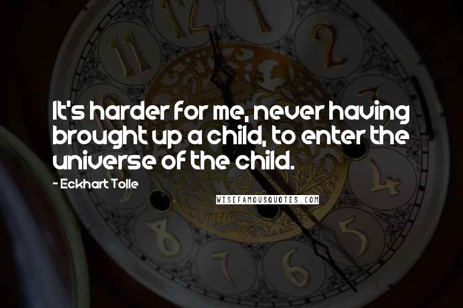 Eckhart Tolle Quotes: It's harder for me, never having brought up a child, to enter the universe of the child.