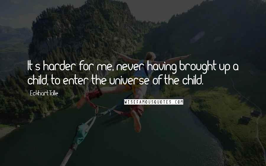 Eckhart Tolle Quotes: It's harder for me, never having brought up a child, to enter the universe of the child.