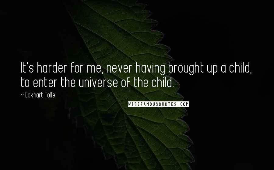 Eckhart Tolle Quotes: It's harder for me, never having brought up a child, to enter the universe of the child.