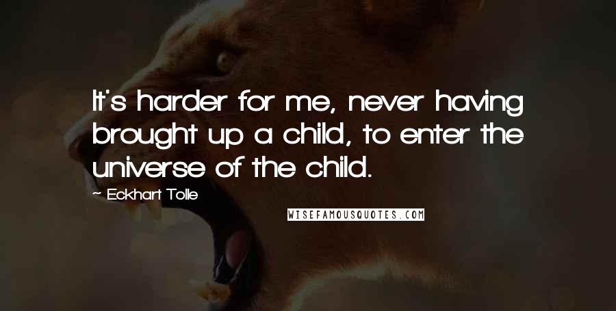 Eckhart Tolle Quotes: It's harder for me, never having brought up a child, to enter the universe of the child.