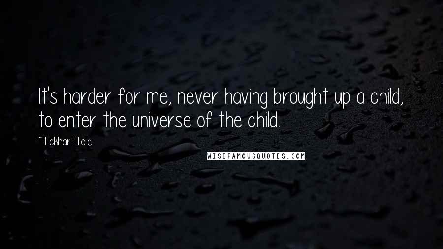 Eckhart Tolle Quotes: It's harder for me, never having brought up a child, to enter the universe of the child.