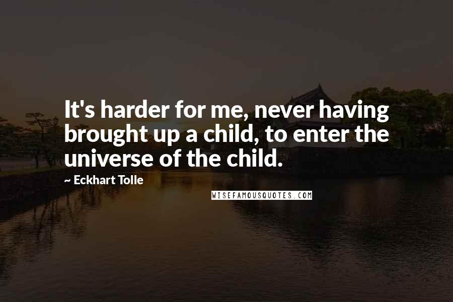 Eckhart Tolle Quotes: It's harder for me, never having brought up a child, to enter the universe of the child.