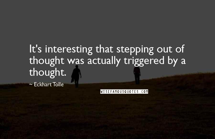 Eckhart Tolle Quotes: It's interesting that stepping out of thought was actually triggered by a thought.