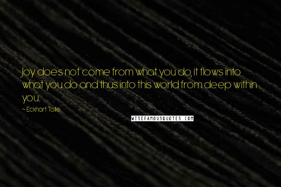 Eckhart Tolle Quotes: Joy does not come from what you do, it flows into what you do and thus into this world from deep within you.