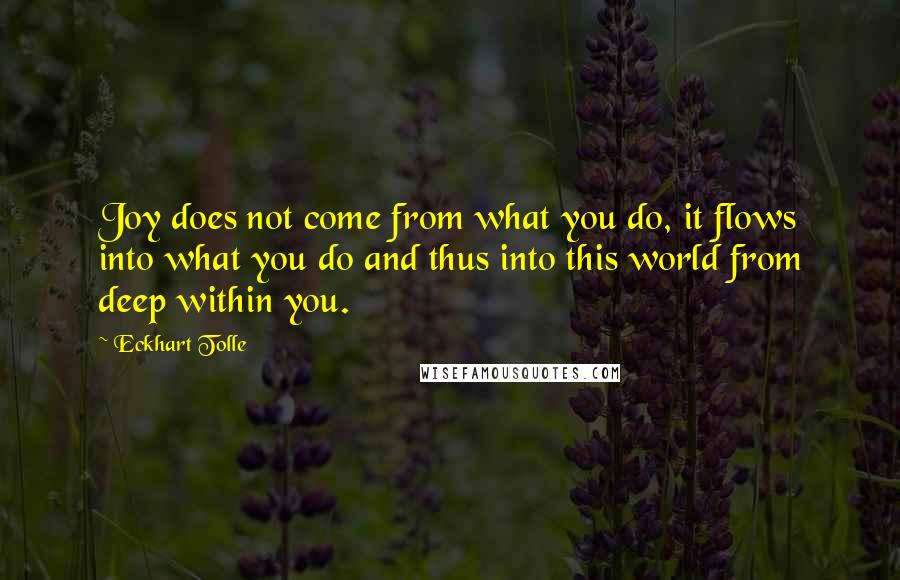 Eckhart Tolle Quotes: Joy does not come from what you do, it flows into what you do and thus into this world from deep within you.