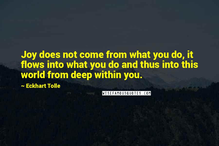 Eckhart Tolle Quotes: Joy does not come from what you do, it flows into what you do and thus into this world from deep within you.