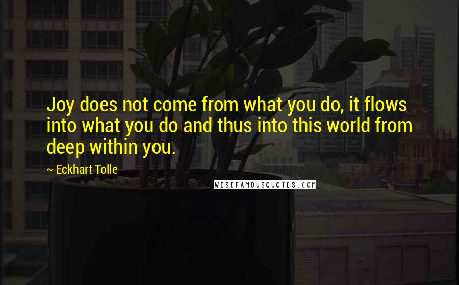 Eckhart Tolle Quotes: Joy does not come from what you do, it flows into what you do and thus into this world from deep within you.
