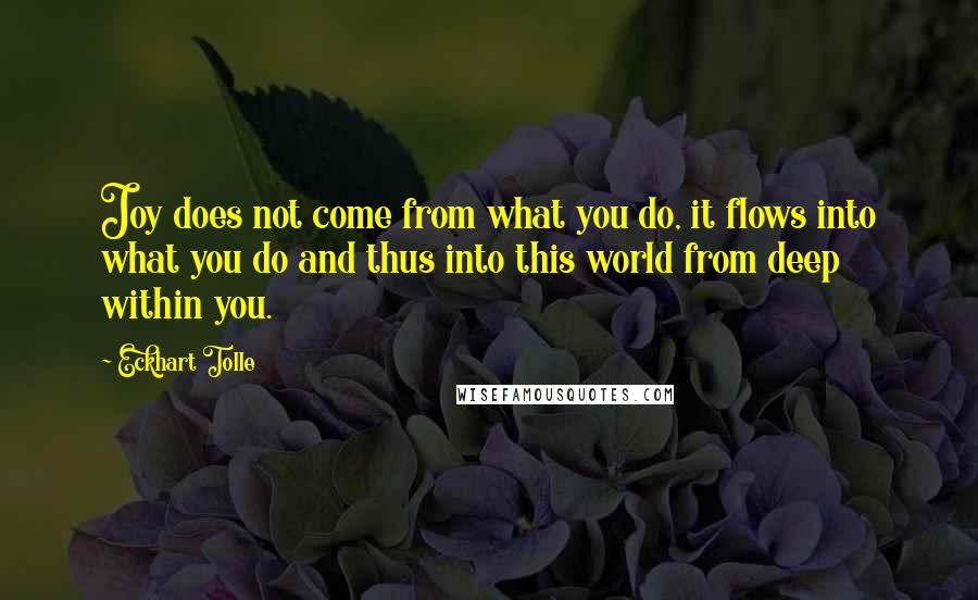 Eckhart Tolle Quotes: Joy does not come from what you do, it flows into what you do and thus into this world from deep within you.